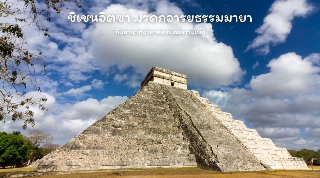 ชิเชนอิตซา มรดกอารยธรรมมายาที่ผสานวิทยาศาสตร์และความเชื่อ